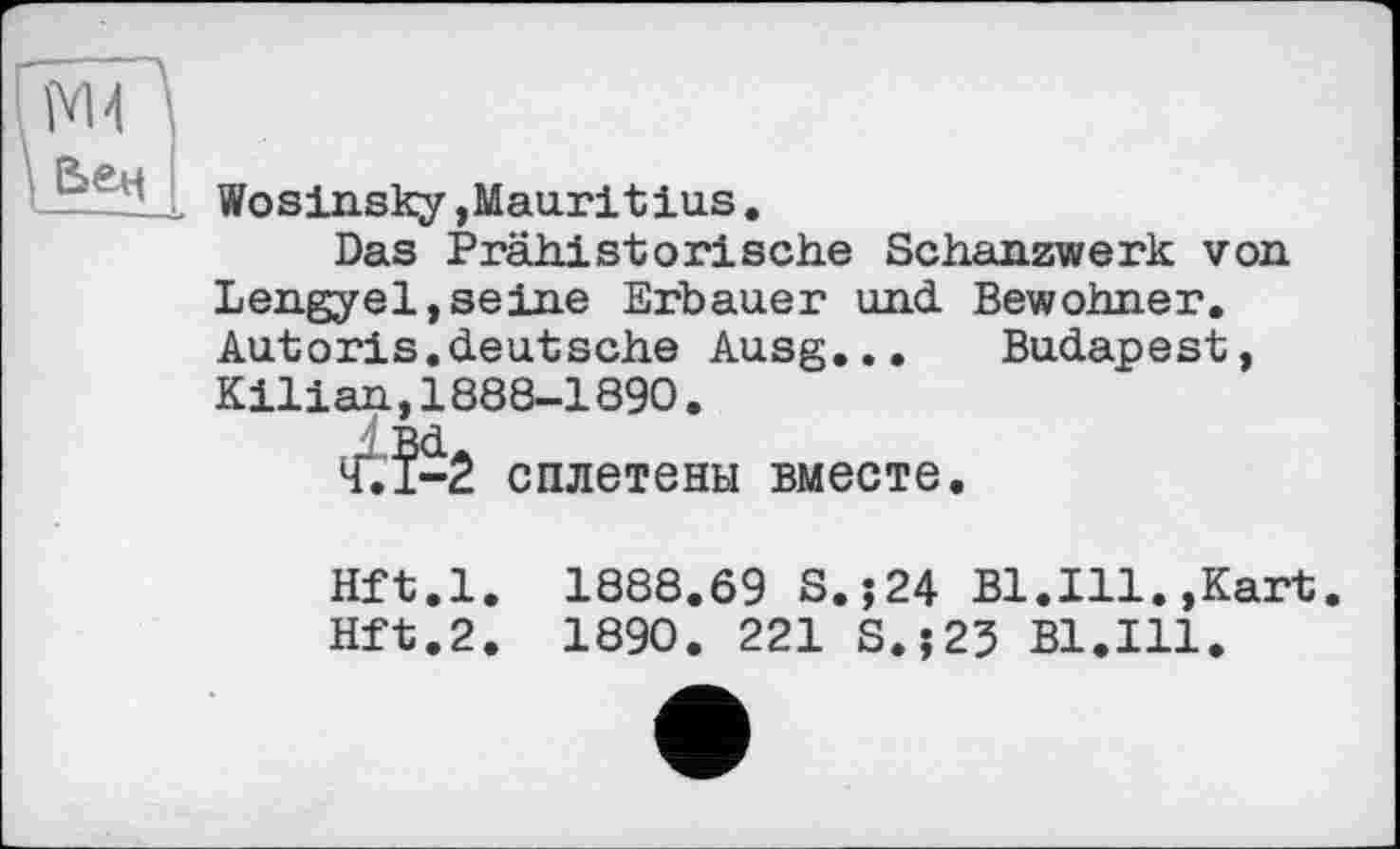 ﻿Wosinsky »Mauritius.
Das Prähistorische Schanzwerk von Lengyel,seine Erbauer und Bewohner. Autoris.deutsche Ausg... Budapest, Kilian,1888-1890.
№2. сплетены вместе.
Hft.l. 1888.69 S.;24 Bl.Ill.»Kart.
Hft.2. 1890. 221 S.;23 Bl.Ill.